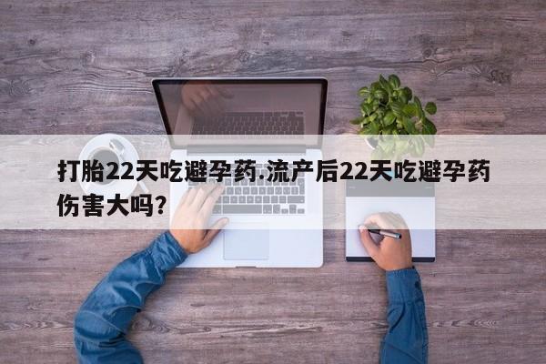 网上卖打胎药的微信打胎22天吃避孕药.流产后22天吃避孕药伤害大吗？