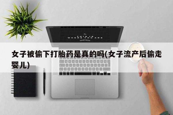 网上卖打胎药的微信女子被偷下打胎药是真的吗(女子流产后偷走婴儿)