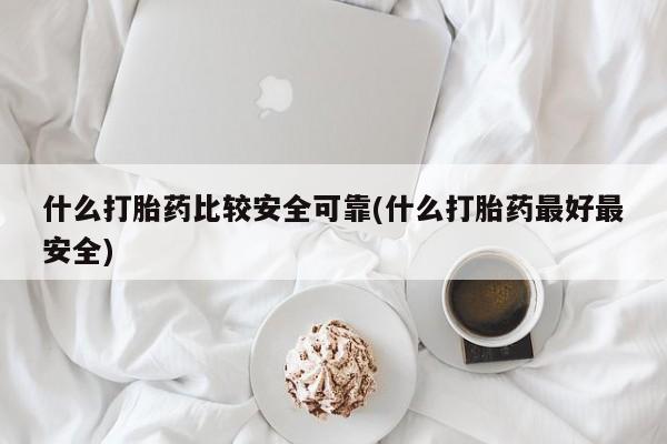 网上卖打胎药的微信什么打胎药比较安全可靠(什么打胎药最好最安全)