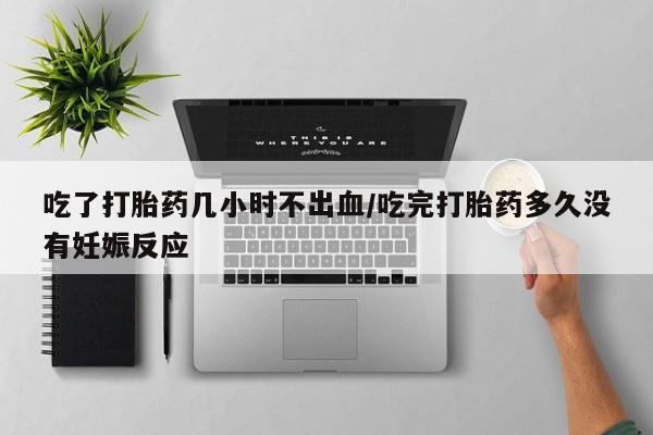 网上卖打胎药的微信吃了打胎药几小时不出血/吃完打胎药多久没有妊娠反应