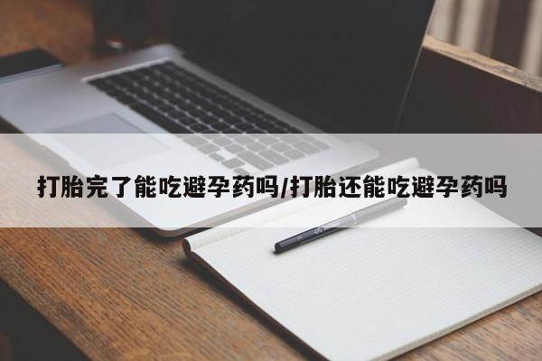网上卖打胎药的微信打胎完了能吃避孕药吗/打胎还能吃避孕药吗
