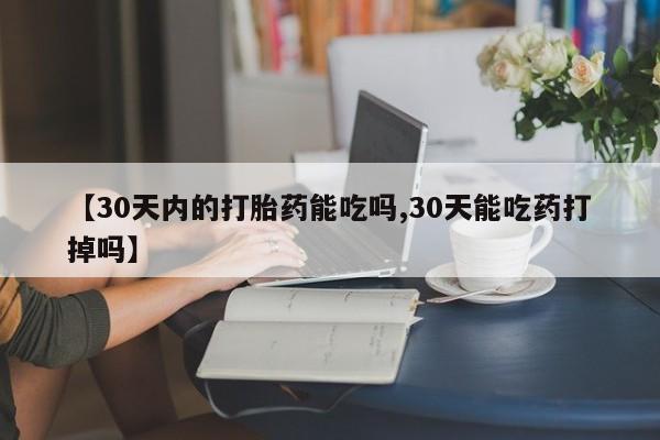 网上卖打胎药的微信【30天内的打胎药能吃吗,30天能吃药打掉吗】