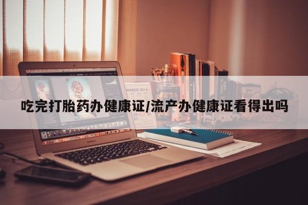 网上卖打胎药的微信吃完打胎药办健康证/流产办健康证看得出吗