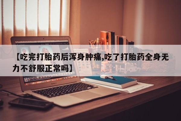 网上卖打胎药的微信【吃完打胎药后浑身肿痛,吃了打胎药全身无力不舒服正常吗】