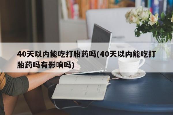 网上卖打胎药的微信40天以内能吃打胎药吗(40天以内能吃打胎药吗有影响吗)