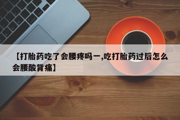 网上卖打胎药的微信【打胎药吃了会腰疼吗一,吃打胎药过后怎么会腰酸背痛】