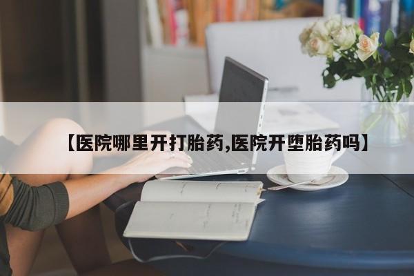 网上卖打胎药的微信【医院哪里开打胎药,医院开堕胎药吗】