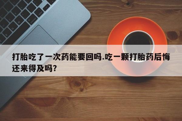 网上卖打胎药的微信打胎吃了一次药能要回吗.吃一颗打胎药后悔还来得及吗？