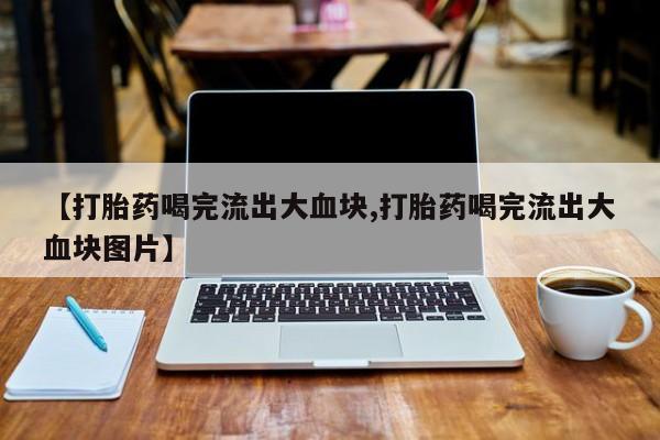网上卖打胎药的微信【打胎药喝完流出大血块,打胎药喝完流出大血块图片】
