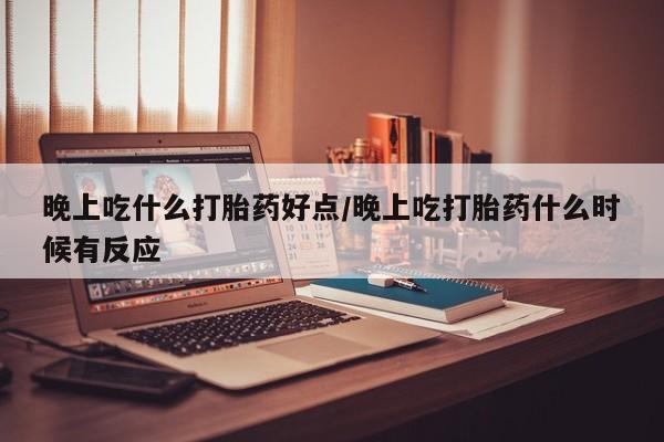 网上卖打胎药的微信晚上吃什么打胎药好点/晚上吃打胎药什么时候有反应