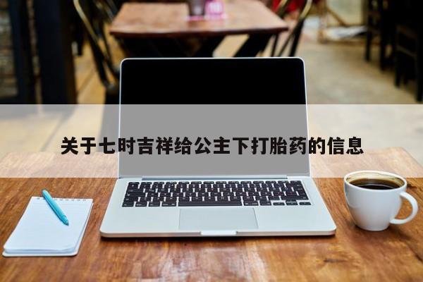 网上卖打胎药的微信关于七时吉祥给公主下打胎药的信息