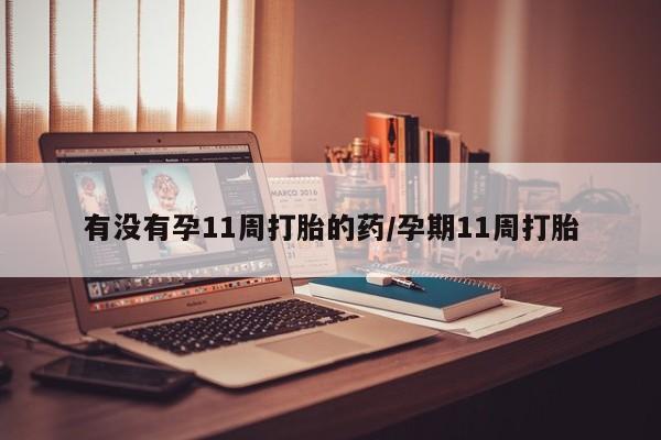 网上卖打胎药的微信有没有孕11周打胎的药/孕期11周打胎