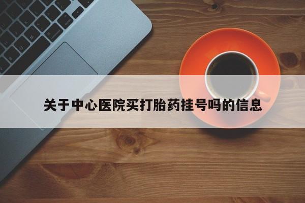 网上卖打胎药的微信关于中心医院买打胎药挂号吗的信息