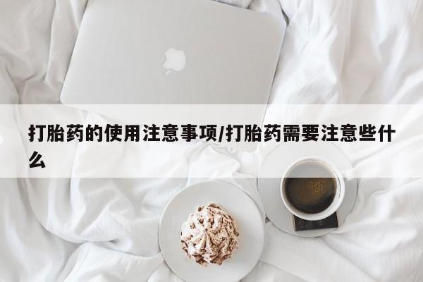 网上卖打胎药的微信打胎药的使用注意事项/打胎药需要注意些什么