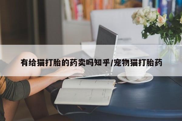 网上卖打胎药的微信有给猫打胎的药卖吗知乎/宠物猫打胎药