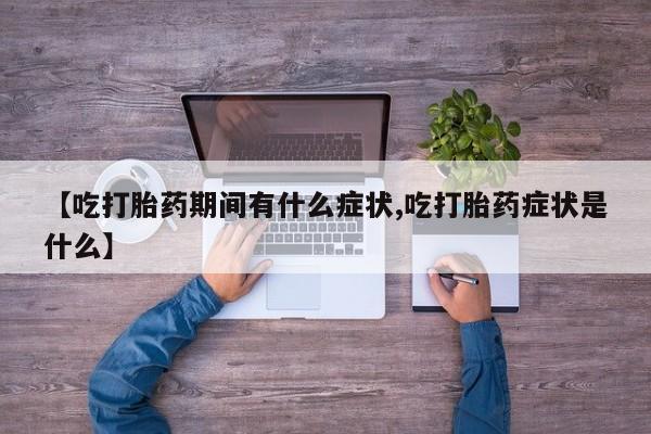 网上卖打胎药的微信【吃打胎药期间有什么症状,吃打胎药症状是什么】