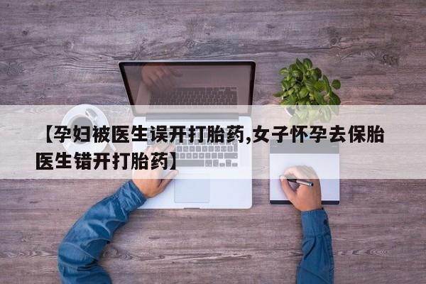网上卖打胎药的微信【孕妇被医生误开打胎药,女子怀孕去保胎 医生错开打胎药】