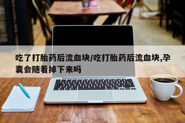 网上卖打胎药的微信吃了打胎药后流血块/吃打胎药后流血块,孕囊会随着掉下来吗