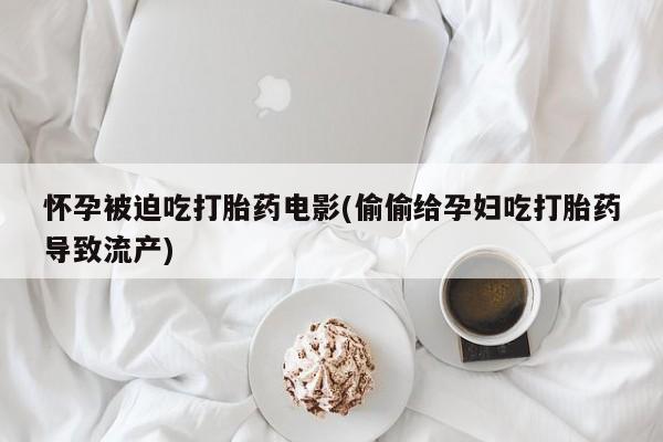 网上卖打胎药的微信怀孕被迫吃打胎药电影(偷偷给孕妇吃打胎药导致流产)