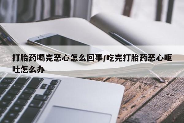 网上卖打胎药的微信打胎药喝完恶心怎么回事/吃完打胎药恶心呕吐怎么办