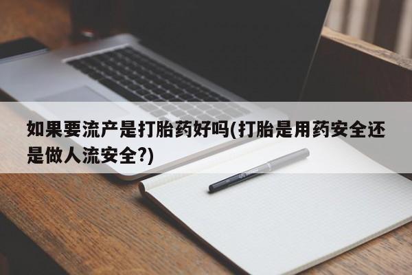 网上卖打胎药的微信如果要流产是打胎药好吗(打胎是用药安全还是做人流安全?)