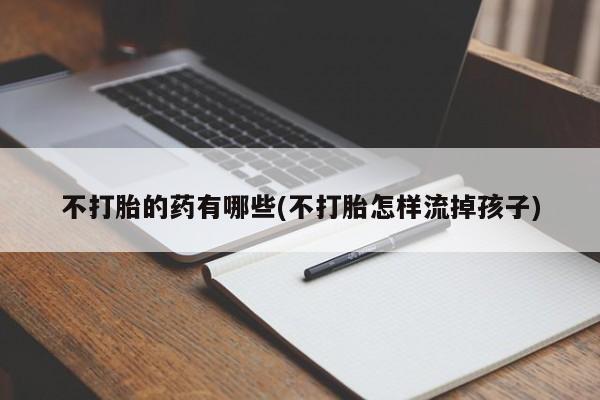 网上卖打胎药的微信不打胎的药有哪些(不打胎怎样流掉孩子)