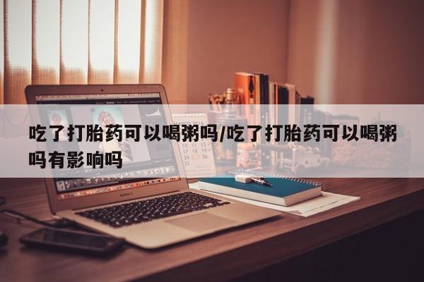 网上卖打胎药的微信吃了打胎药可以喝粥吗/吃了打胎药可以喝粥吗有影响吗
