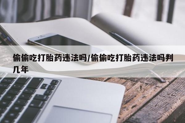 网上卖打胎药的微信偷偷吃打胎药违法吗/偷偷吃打胎药违法吗判几年