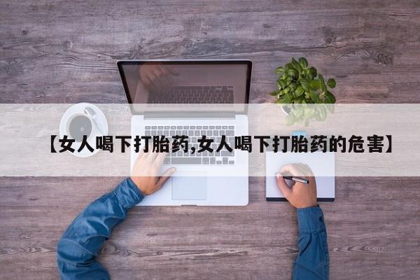 网上卖打胎药的微信【女人喝下打胎药,女人喝下打胎药的危害】