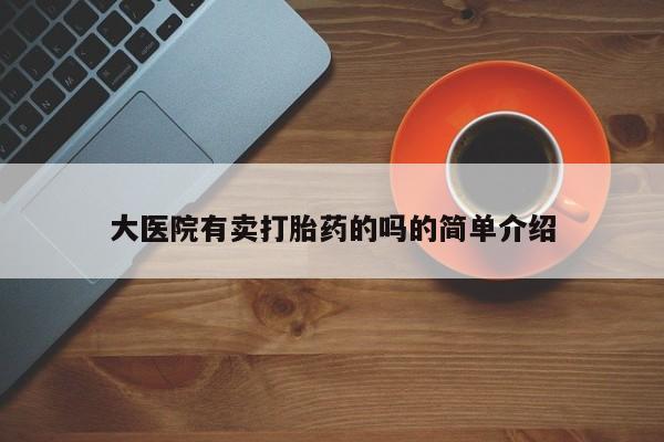 网上卖打胎药的微信大医院有卖打胎药的吗的简单介绍