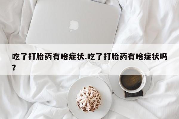 网上卖打胎药的微信吃了打胎药有啥症状.吃了打胎药有啥症状吗？