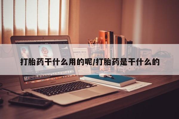 网上卖打胎药的微信打胎药干什么用的呢/打胎药是干什么的