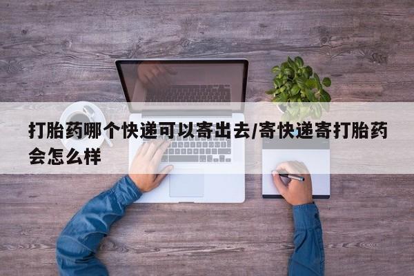 网上卖打胎药的微信打胎药哪个快递可以寄出去/寄快递寄打胎药会怎么样