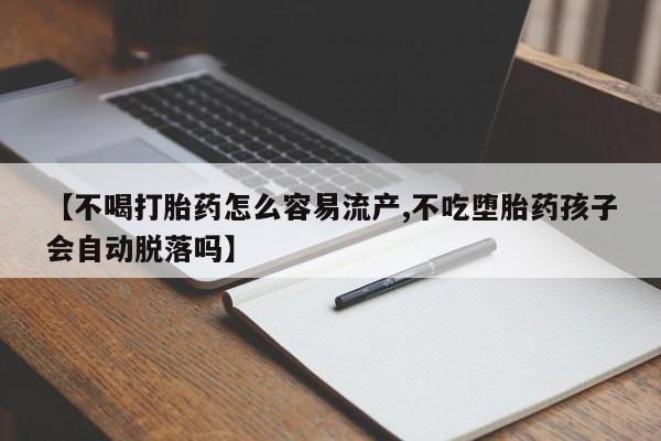 网上卖打胎药的微信【不喝打胎药怎么容易流产,不吃堕胎药孩子会自动脱落吗】