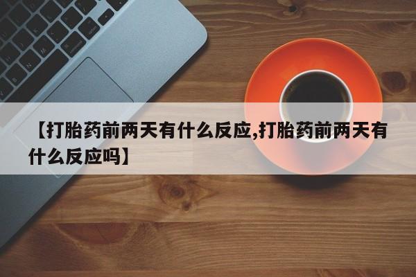 网上卖打胎药的微信【打胎药前两天有什么反应,打胎药前两天有什么反应吗】