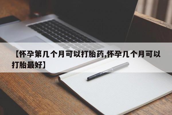 网上卖打胎药的微信【怀孕第几个月可以打胎药,怀孕几个月可以打胎最好】