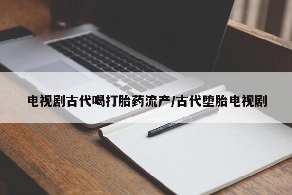 网上卖打胎药的微信电视剧古代喝打胎药流产/古代堕胎电视剧