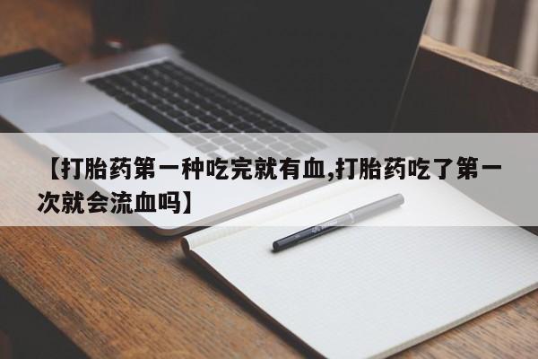 网上卖打胎药的微信【打胎药第一种吃完就有血,打胎药吃了第一次就会流血吗】