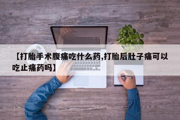 网上卖打胎药的微信【打胎手术腹痛吃什么药,打胎后肚子痛可以吃止痛药吗】