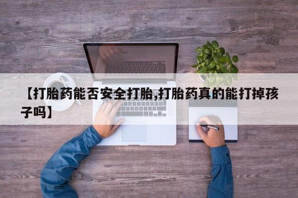 网上卖打胎药的微信【打胎药能否安全打胎,打胎药真的能打掉孩子吗】