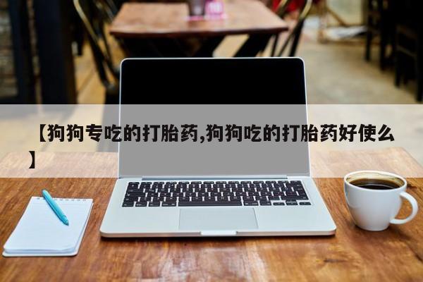 网上卖打胎药的微信【狗狗专吃的打胎药,狗狗吃的打胎药好使么】