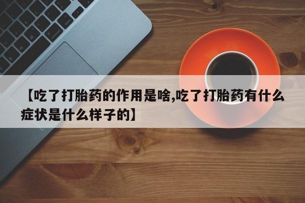 网上卖打胎药的微信【吃了打胎药的作用是啥,吃了打胎药有什么症状是什么样子的】