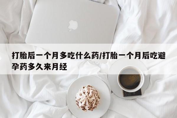 网上卖打胎药的微信打胎后一个月多吃什么药/打胎一个月后吃避孕药多久来月经