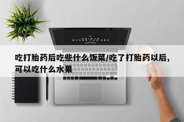 网上卖打胎药的微信吃打胎药后吃些什么饭菜/吃了打胎药以后,可以吃什么水果