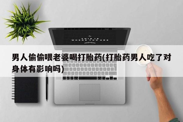 网上卖打胎药的微信男人偷偷喂老婆喝打胎药(打胎药男人吃了对身体有影响吗)
