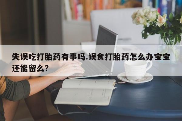 网上卖打胎药的微信失误吃打胎药有事吗.误食打胎药怎么办宝宝还能留么？