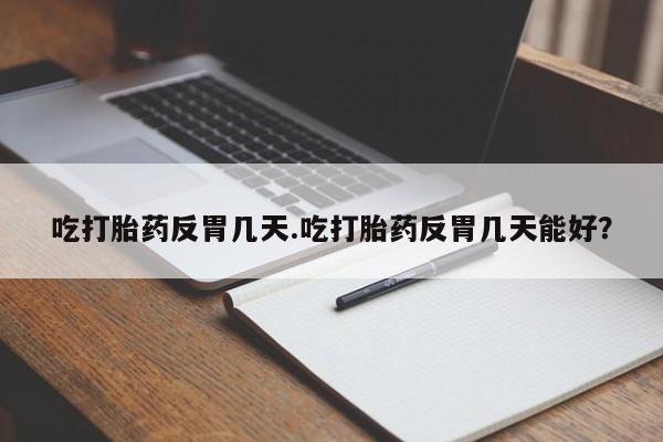网上卖打胎药的微信吃打胎药反胃几天.吃打胎药反胃几天能好？