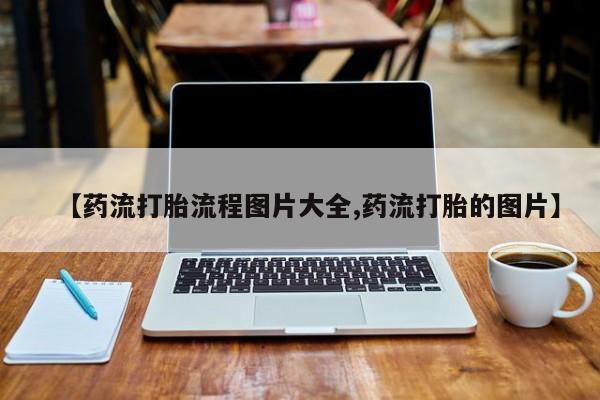 网上卖打胎药的微信【药流打胎流程图片大全,药流打胎的图片】