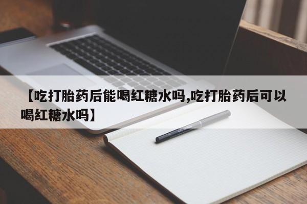 网上卖打胎药的微信【吃打胎药后能喝红糖水吗,吃打胎药后可以喝红糖水吗】