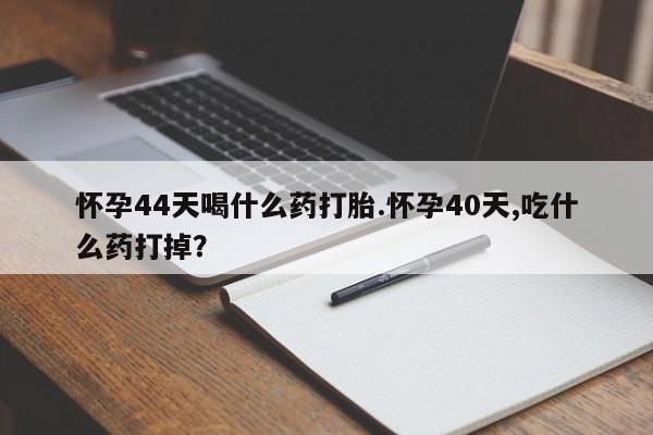 网上卖打胎药的微信怀孕44天喝什么药打胎.怀孕40天,吃什么药打掉？